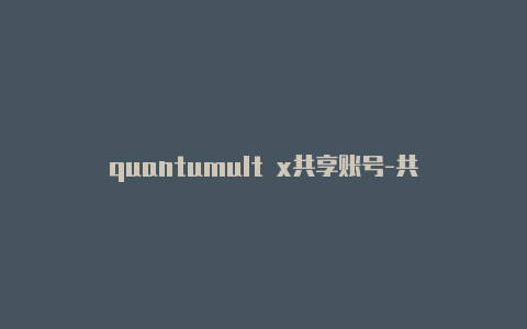 quantumult x共享账号-共享[quantumult 订阅服务器有效