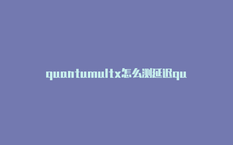 quantumultx怎么测延迟quantumult测试申请