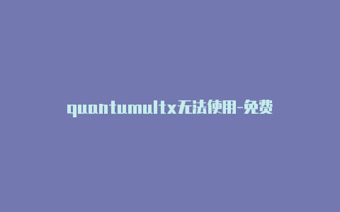 quantumultx无法使用-免费[quantumult那个更好些有效