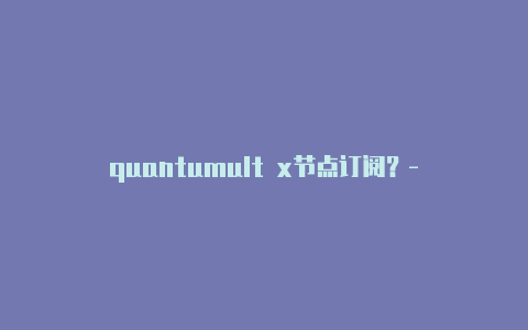 quantumult x节点订阅？-巴拿马quantumultx如何添加节点分享