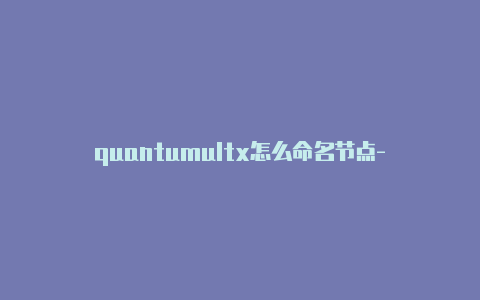 quantumultx怎么命名节点-免费[免费获得